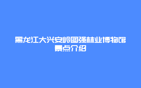 黑龙江大兴安岭图强林业博物馆景点介绍