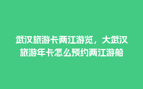 武汉旅游卡两江游览，大武汉旅游年卡怎么预约两江游船