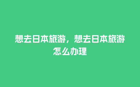 想去日本旅游，想去日本旅游怎么办理