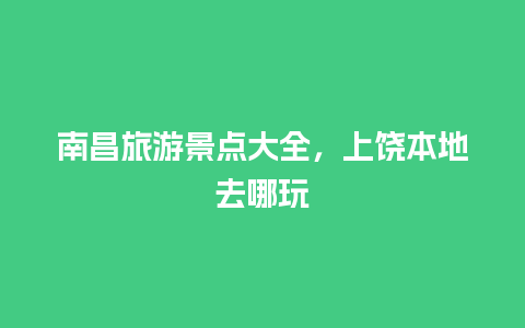 南昌旅游景点大全，上饶本地去哪玩