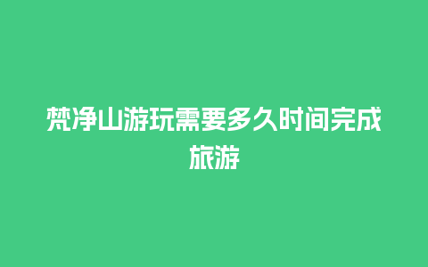 梵净山游玩需要多久时间完成旅游