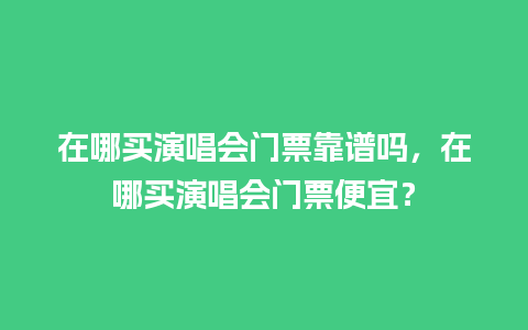 在哪买演唱会门票靠谱吗，在哪买演唱会门票便宜？