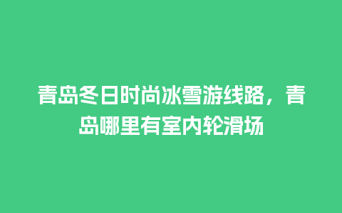 青岛冬日时尚冰雪游线路，青岛哪里有室内轮滑场