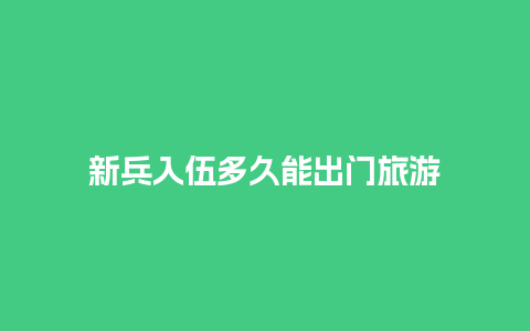 新兵入伍多久能出门旅游