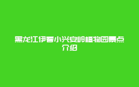 黑龙江伊春小兴安岭植物园景点介绍