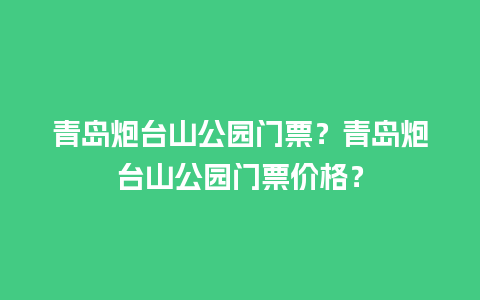 青岛炮台山公园门票？青岛炮台山公园门票价格？