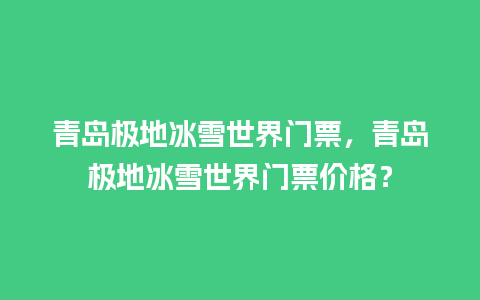 青岛极地冰雪世界门票，青岛极地冰雪世界门票价格？