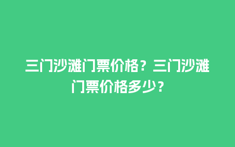 三门沙滩门票价格？三门沙滩门票价格多少？