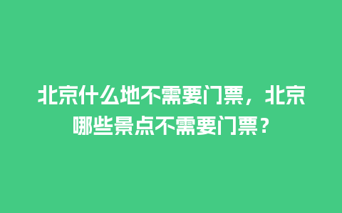 北京什么地不需要门票，北京哪些景点不需要门票？