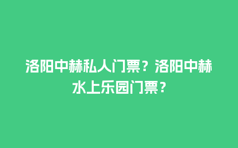 洛阳中赫私人门票？洛阳中赫水上乐园门票？