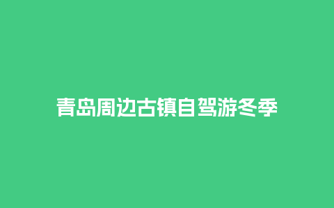 青岛周边古镇自驾游冬季