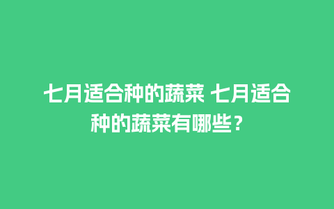 七月适合种的蔬菜 七月适合种的蔬菜有哪些？