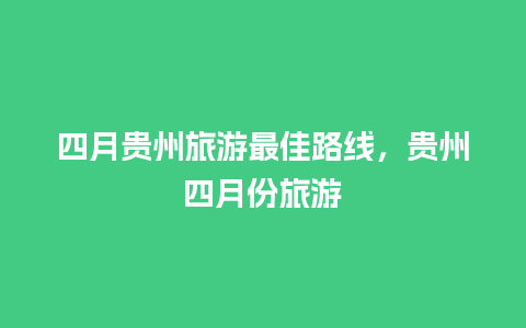 四月贵州旅游最佳路线，贵州四月份旅游