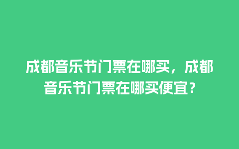 成都音乐节门票在哪买，成都音乐节门票在哪买便宜？