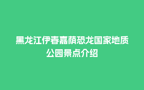 黑龙江伊春嘉荫恐龙国家地质公园景点介绍