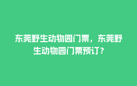 东莞野生动物园门票，东莞野生动物园门票预订？