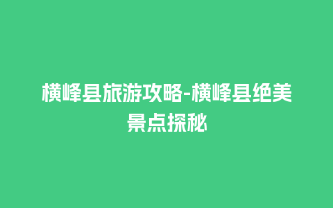 横峰县旅游攻略-横峰县绝美景点探秘