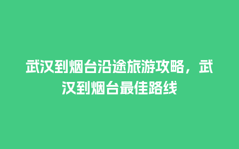 武汉到烟台沿途旅游攻略，武汉到烟台最佳路线