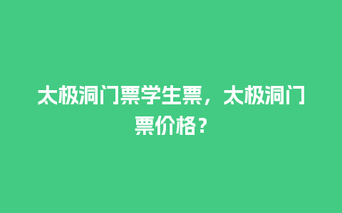 太极洞门票学生票，太极洞门票价格？