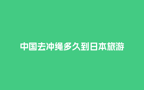 中国去冲绳多久到日本旅游