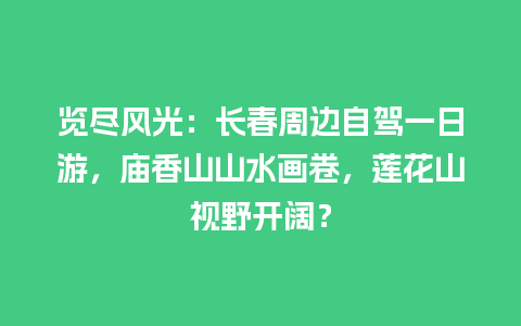 览尽风光：长春周边自驾一日游，庙香山山水画卷，莲花山视野开阔？