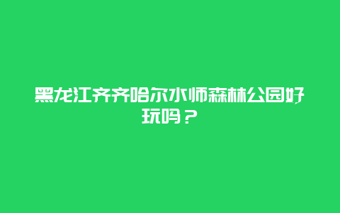 黑龙江齐齐哈尔水师森林公园好玩吗？