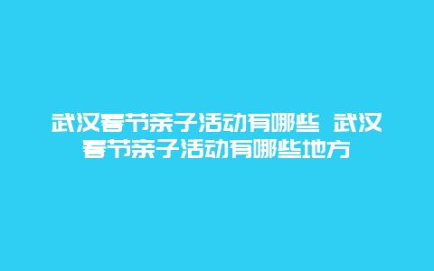 武汉春节亲子活动有哪些 武汉春节亲子活动有哪些地方