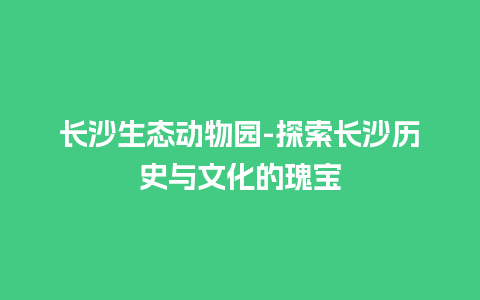 长沙生态动物园-探索长沙历史与文化的瑰宝