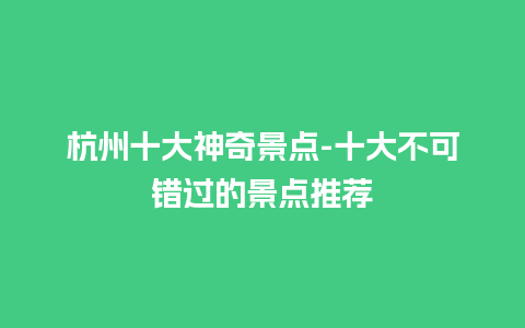 杭州十大神奇景点-十大不可错过的景点推荐