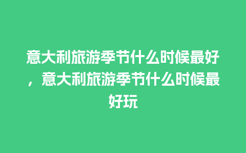 意大利旅游季节什么时候最好，意大利旅游季节什么时候最好玩