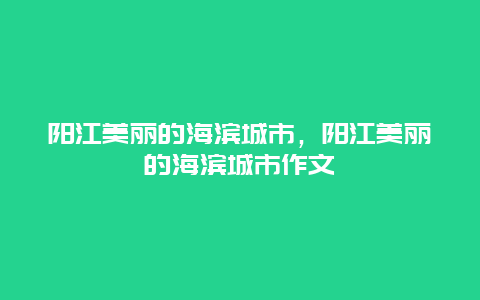 阳江美丽的海滨城市，阳江美丽的海滨城市作文