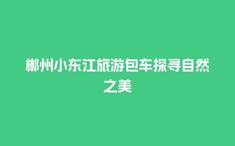 郴州小东江旅游包车探寻自然之美