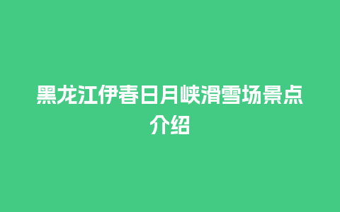 黑龙江伊春日月峡滑雪场景点介绍