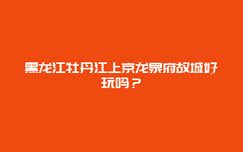 黑龙江牡丹江上京龙泉府故城好玩吗？