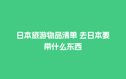 日本旅游物品清单 去日本要带什么东西