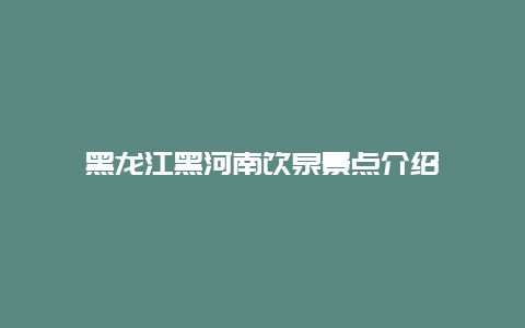 黑龙江黑河南饮泉景点介绍