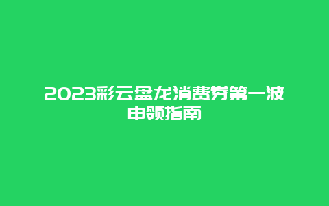 2024年彩云盘龙消费券第一波申领指南