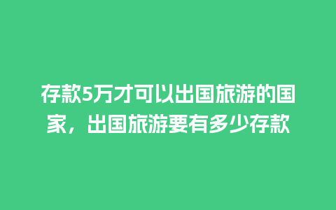 存款5万才可以出国旅游的国家，出国旅游要有多少存款