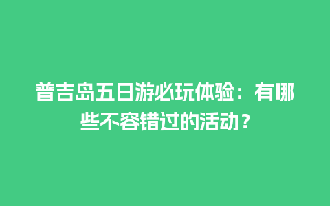 普吉岛五日游必玩体验：有哪些不容错过的活动？