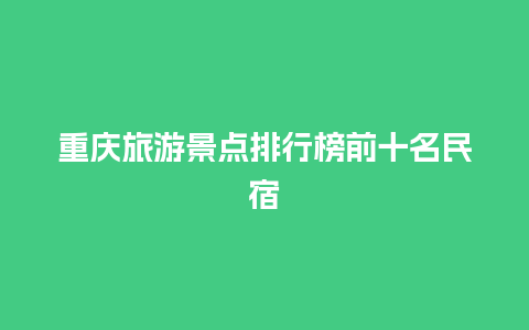 重庆旅游景点排行榜前十名民宿