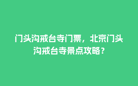 门头沟戒台寺门票，北京门头沟戒台寺景点攻略？