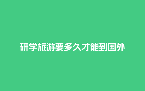 研学旅游要多久才能到国外