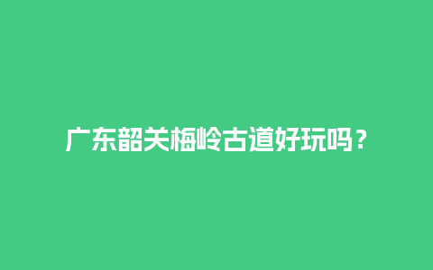 广东韶关梅岭古道好玩吗？