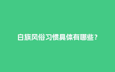 白族风俗习惯具体有哪些？