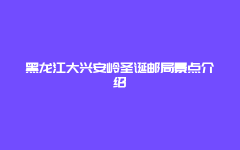 黑龙江大兴安岭圣诞邮局景点介绍