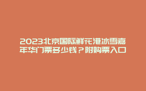 2024年北京国际鲜花港冰雪嘉年华门票多少钱？附购票入口