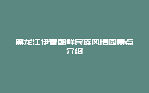 黑龙江伊春朝鲜民族风情园景点介绍