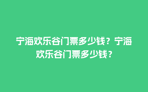 宁海欢乐谷门票多少钱？宁海欢乐谷门票多少钱？