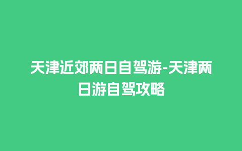 天津近郊两日自驾游-天津两日游自驾攻略