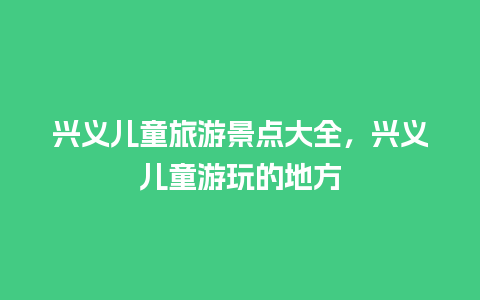 兴义儿童旅游景点大全，兴义儿童游玩的地方